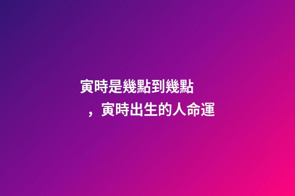 寅時是幾點到幾點，寅時出生的人命運